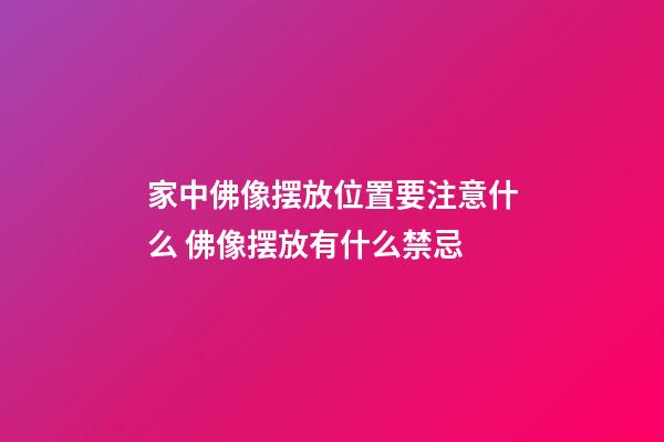 家中佛像摆放位置要注意什么 佛像摆放有什么禁忌